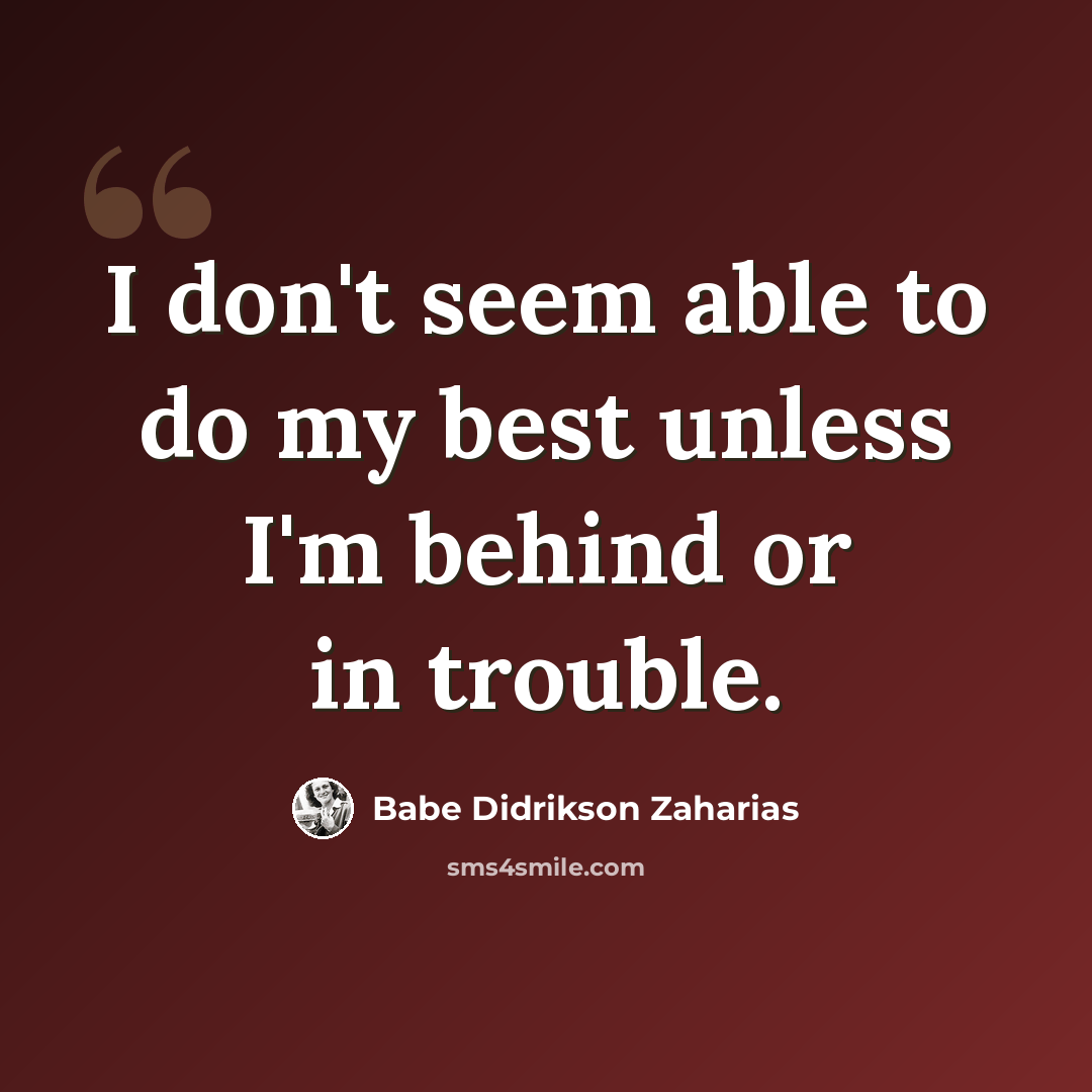 “I don't seem able to do my best unless I'm behind or in trouble.” quote by Babe Didrikson Zaharias