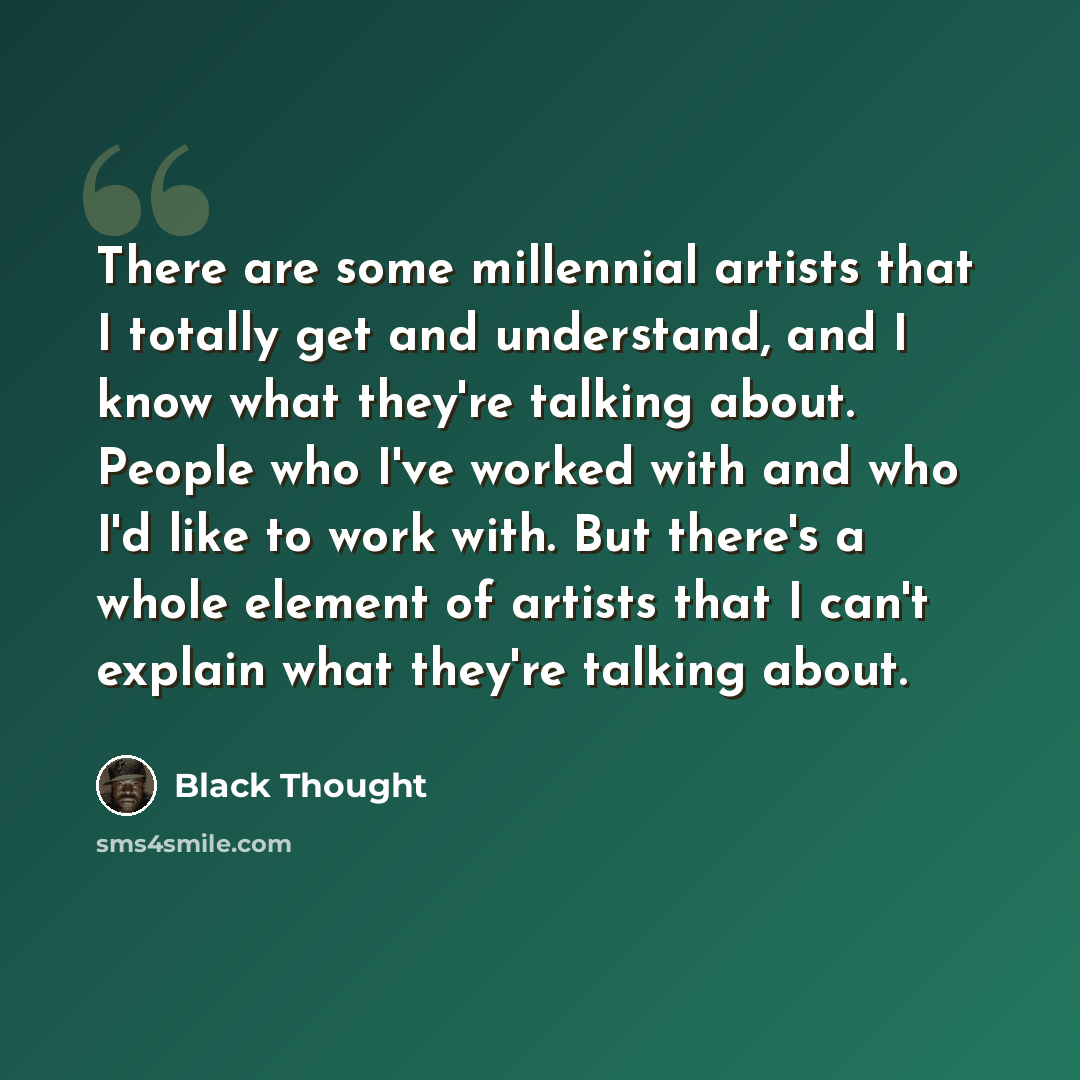 “There are some millennial artists that I totally get and understand, and I know what they're talking about. People who I've worked with and who I'd like to work with. But there's a whole element of artists that I can't explain what they're talking about.” quote by Black Thought