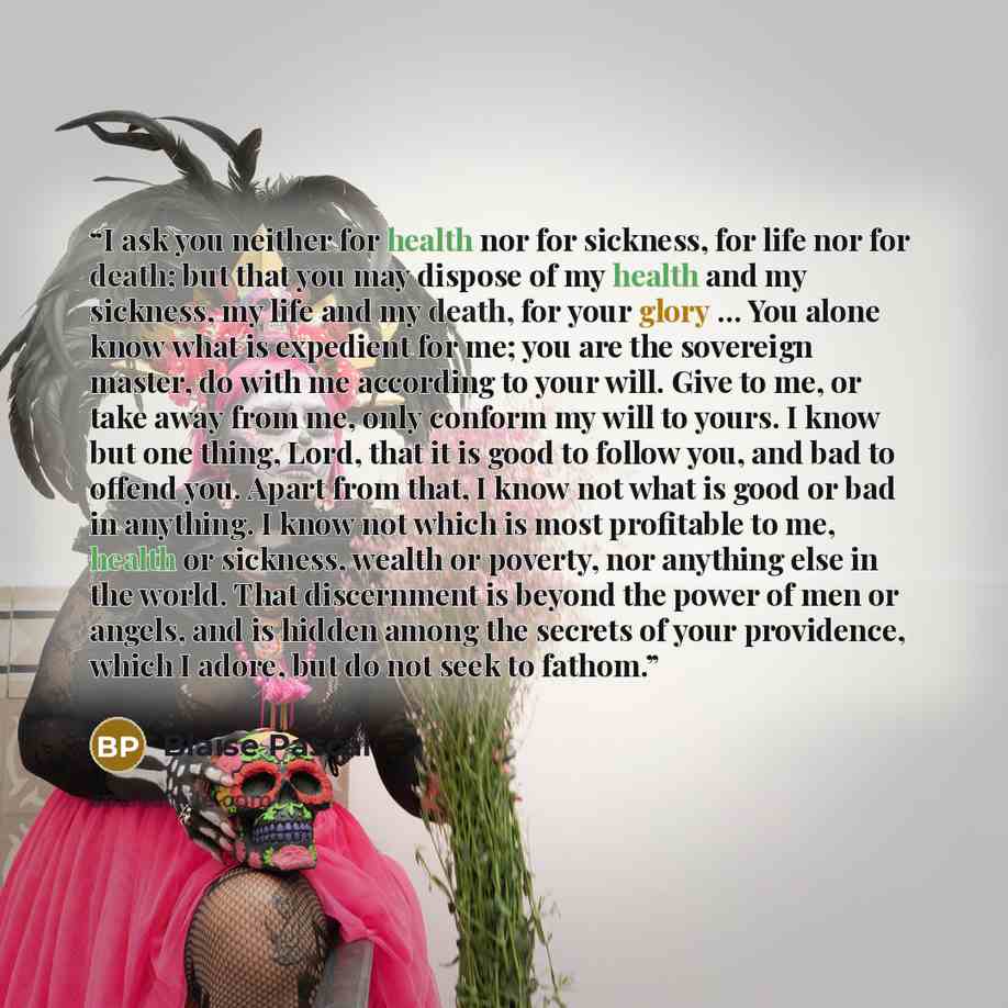 “I ask you neither for health nor for sickness, for life nor for death; but that you may dispose of my health and my sickness, my life and my death, for your glory ... You alone know what is expedient for me; you are the sovereign master, do with me according to your will. Give to me, or take away…” quote by Blaise Pascal