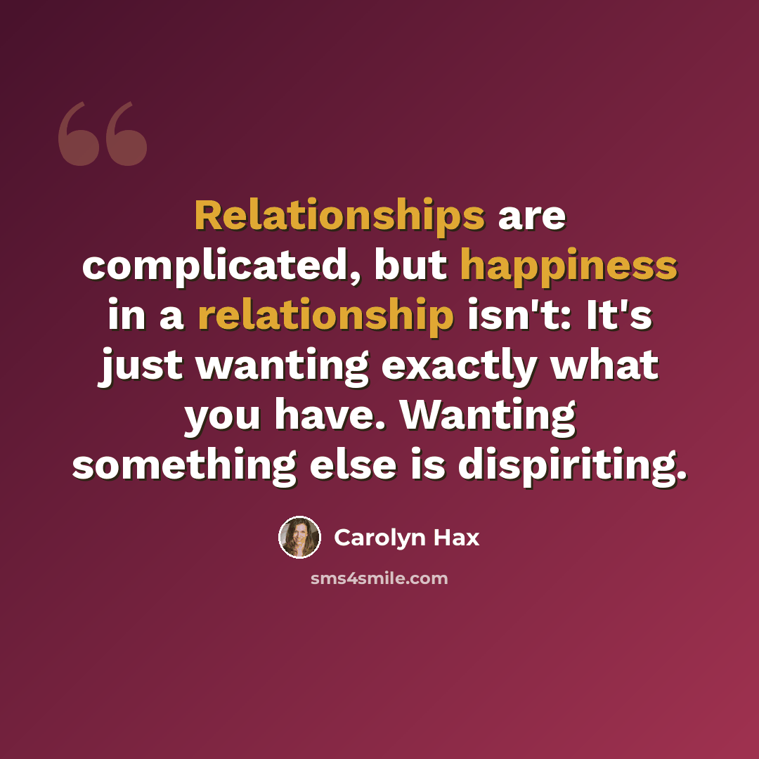 “Relationships are complicated, but happiness in a relationship isn't: It's just wanting exactly what you have. Wanting something else is dispiriting.” quote by Carolyn Hax