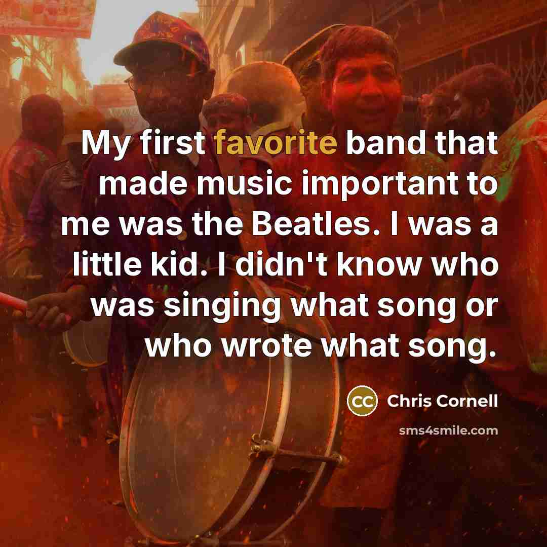 “My first favorite band that made music important to me was the Beatles. I was a little kid. I didn't know who was singing what song or who wrote what song.” quote by Chris Cornell