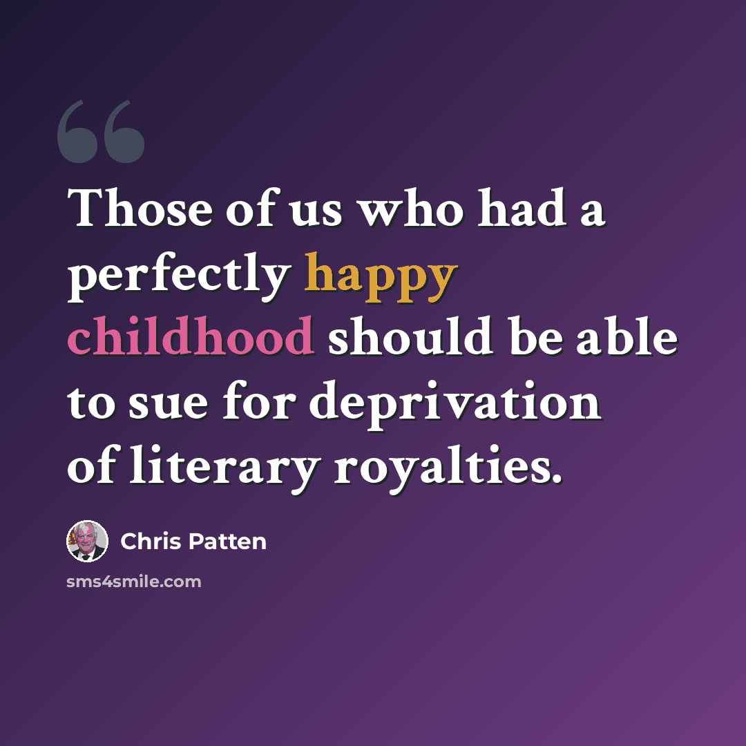 “Those of us who had a perfectly happy childhood should be able to sue for deprivation of literary royalties.” quote by Chris Patten