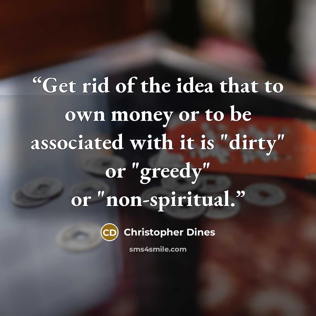 “Get rid of the idea that to own money or to be associated with it is "dirty" or "greedy" or "non-spiritual.” quote by Christopher Dines