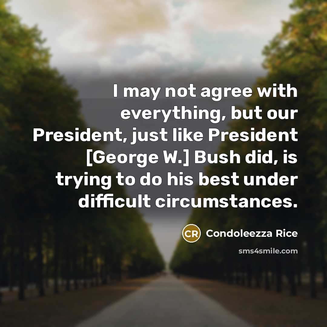 “I may not agree with everything, but our President, just like President [George W.] Bush did, is trying to do his best under difficult circumstances.” quote by Condoleezza Rice