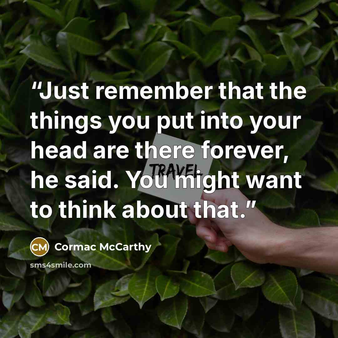 “Just remember that the things you put into your head are there forever, he said. You might want to think about that.” quote by Cormac McCarthy