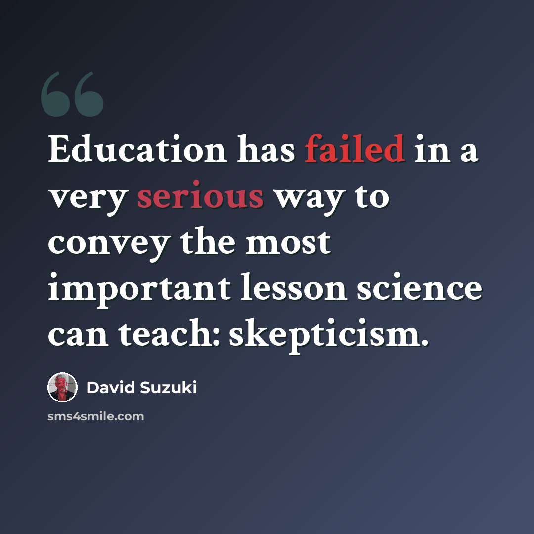 “Education has failed in a very serious way to convey the most important lesson science can teach: skepticism.” quote by David Suzuki