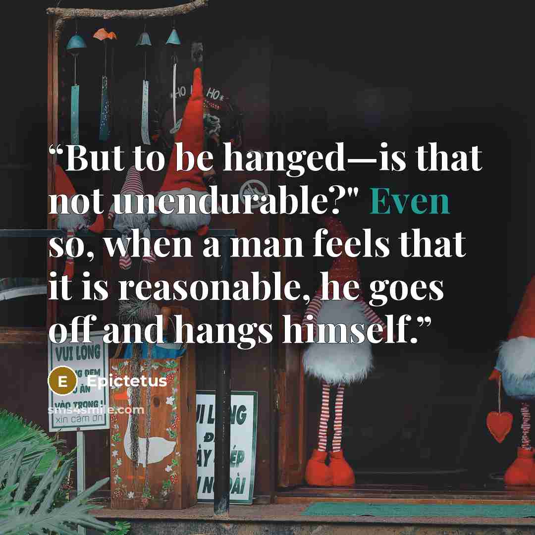 “But to be hanged—is that not unendurable?" Even so, when a man feels that it is reasonable, he goes off and hangs himself.” quote by Epictetus