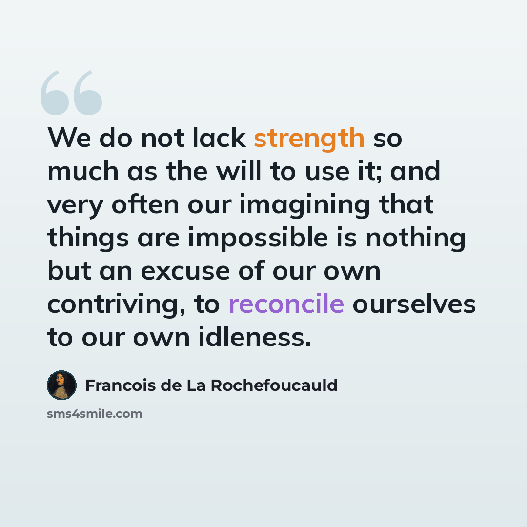 “We do not lack strength so much as the will to use it; and very often our imagining that things are impossible is nothing but an excuse of our own contriving, to reconcile ourselves to our own idleness.” quote by Francois de La Rochefoucauld