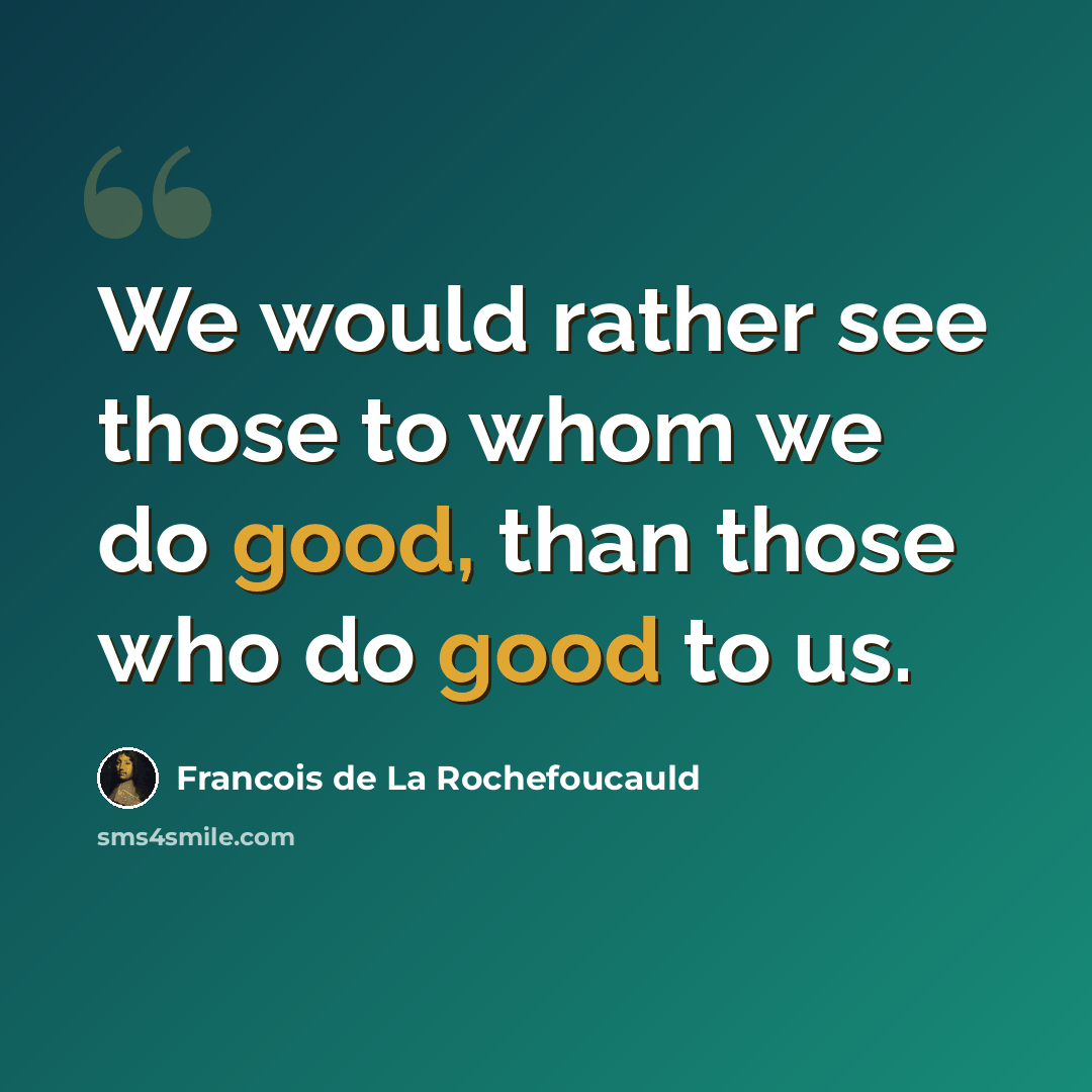 “We would rather see those to whom we do good, than those who do good to us.” quote by Francois de La Rochefoucauld