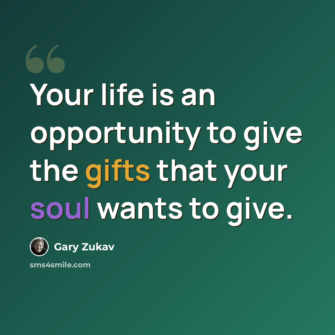 “Your life is an opportunity to give the gifts that your soul wants to give.” quote by Gary Zukav