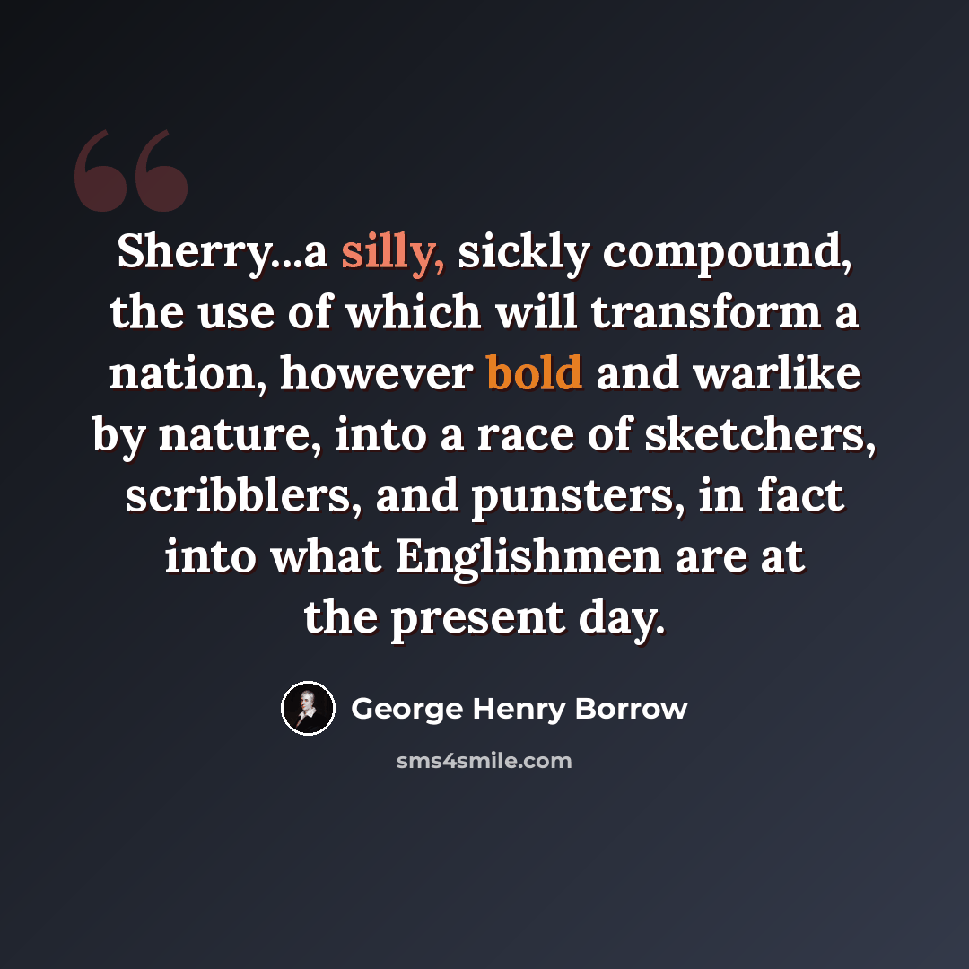 “Sherry...a silly, sickly compound, the use of which will transform a nation, however bold and warlike by nature, into a race of sketchers, scribblers, and punsters, in fact into what Englishmen are at the present day.” quote by George Henry Borrow
