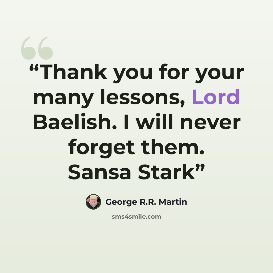 “Thank you for your many lessons, Lord Baelish. I will never forget them. Sansa Stark” quote by George R.R. Martin