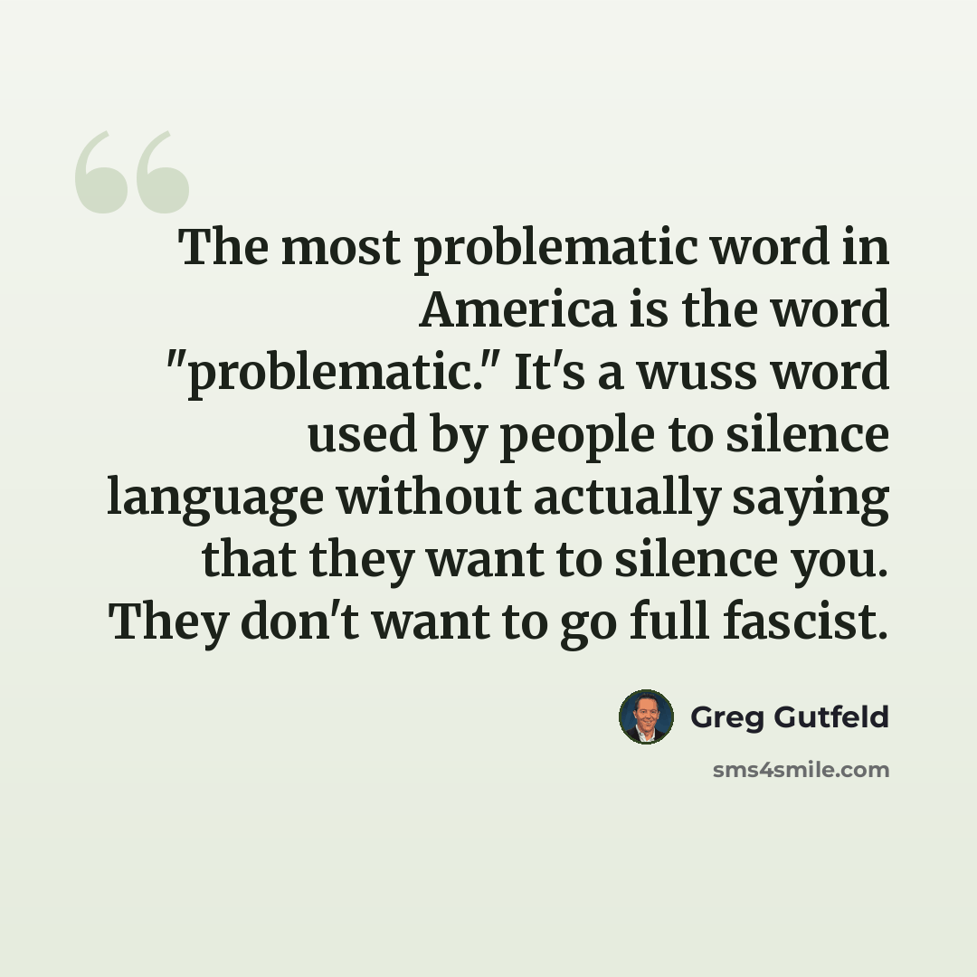 “The most problematic word in America is the word "problematic." It's a wuss word used by people to silence language without actually saying that they want to silence you. They don't want to go full fascist.” quote by Greg Gutfeld