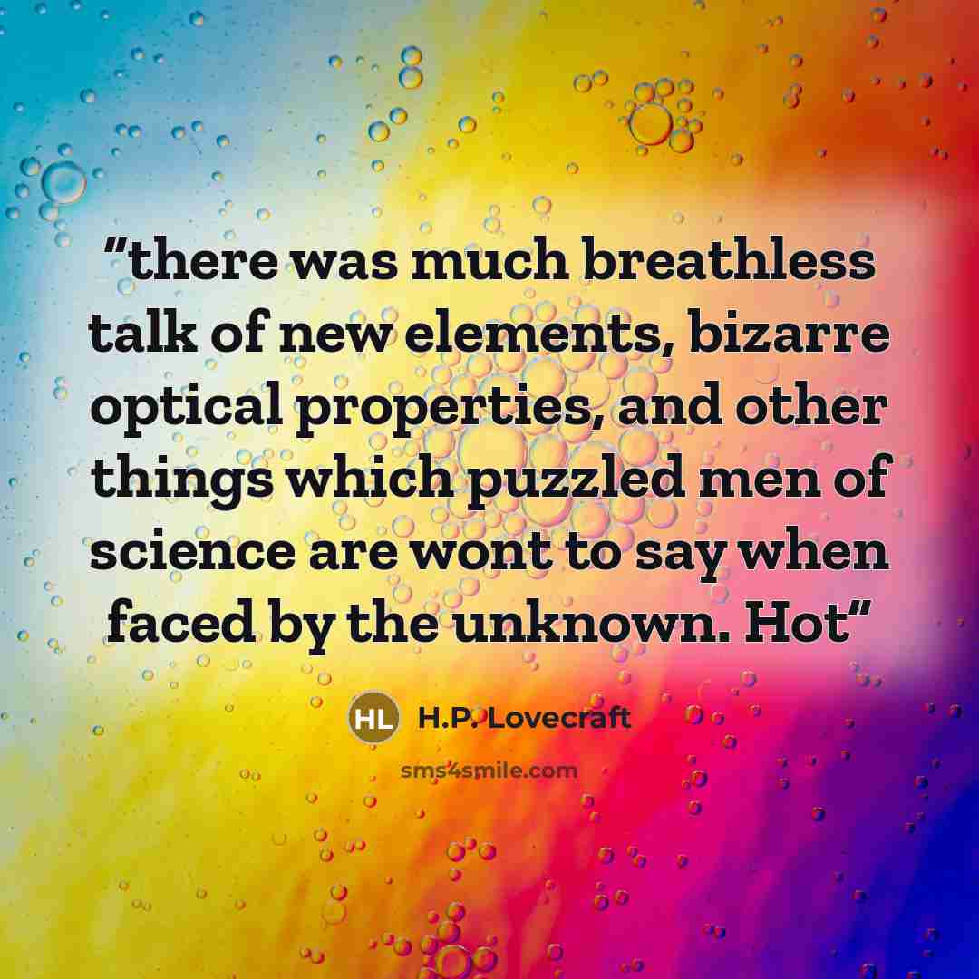 “there was much breathless talk of new elements, bizarre optical properties, and other things which puzzled men of science are wont to say when faced by the unknown. Hot” quote by H.P. Lovecraft