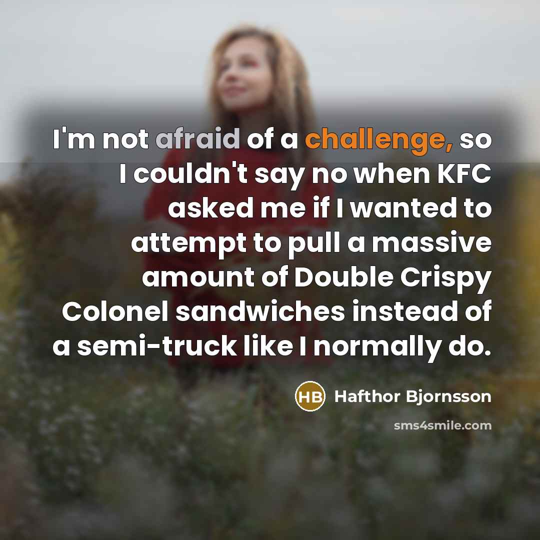 “I'm not afraid of a challenge, so I couldn't say no when KFC asked me if I wanted to attempt to pull a massive amount of Double Crispy Colonel sandwiches instead of a semi-truck like I normally do.” quote by Hafthor Bjornsson