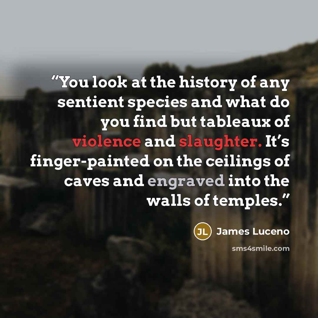 “You look at the history of any sentient species and what do you find but tableaux of violence and slaughter. It’s finger-painted on the ceilings of caves and engraved into the walls of temples.” quote by James Luceno