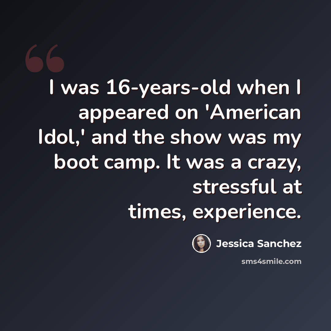 “I was 16-years-old when I appeared on 'American Idol,' and the show was my boot camp. It was a crazy, stressful at times, experience.” quote by Jessica Sanchez