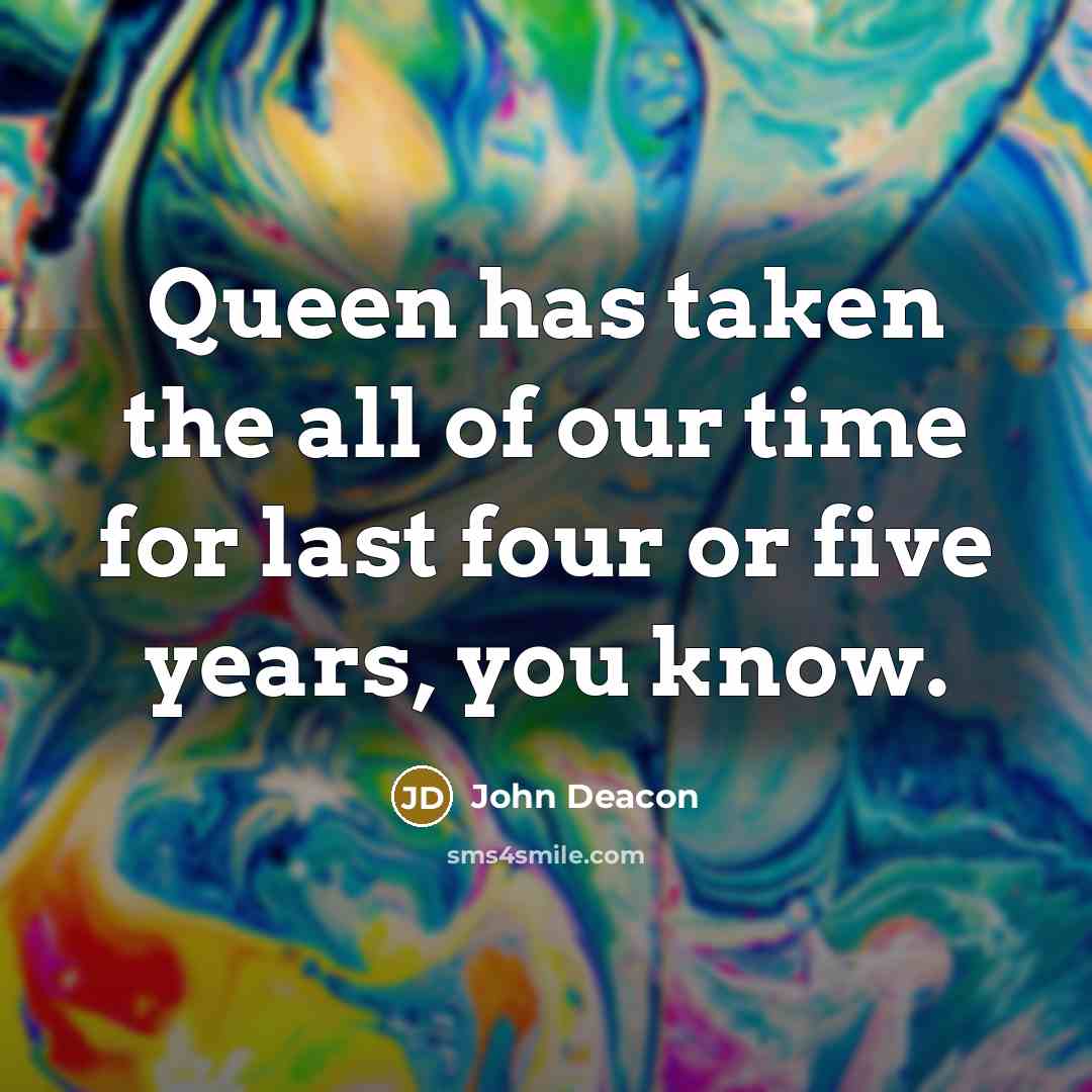 “Queen has taken the all of our time for last four or five years, you know.” quote by John Deacon
