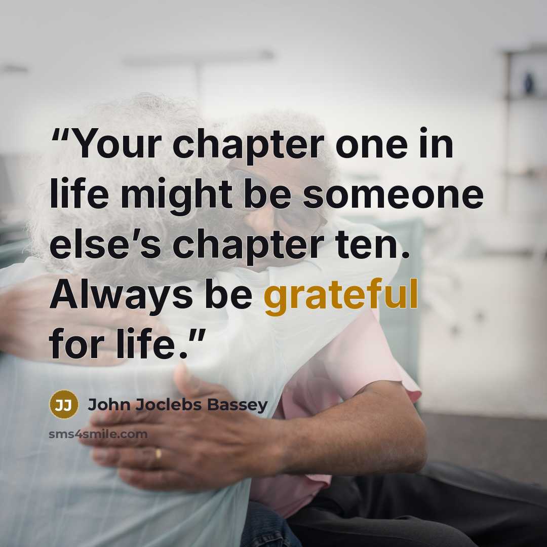 “Your chapter one in life might be someone else’s chapter ten. Always be grateful for life.” quote by John Joclebs Bassey