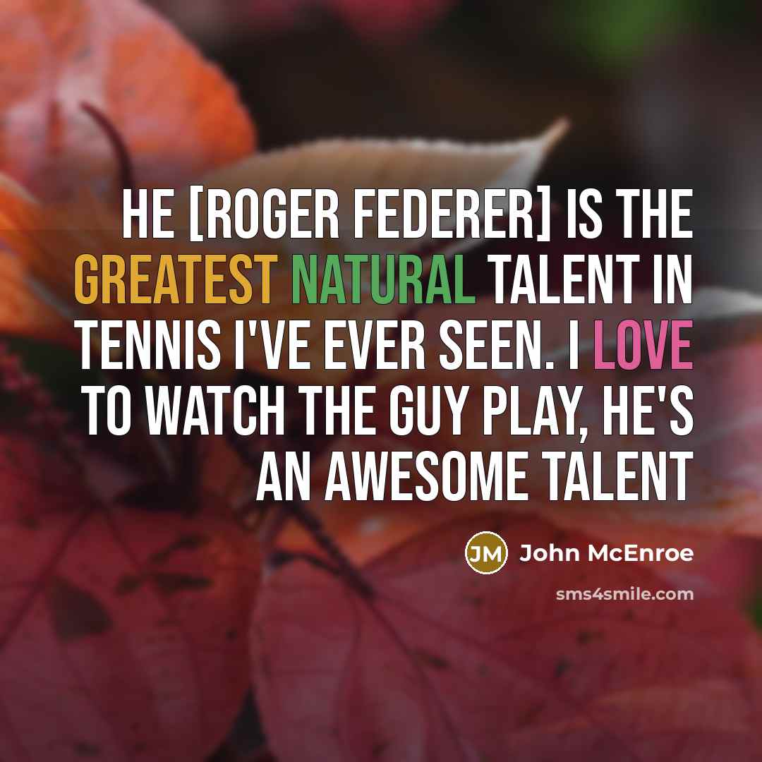 “He [Roger Federer] is the greatest natural talent in tennis I've ever seen. I love to watch the guy play, he's an awesome talent” quote by John McEnroe