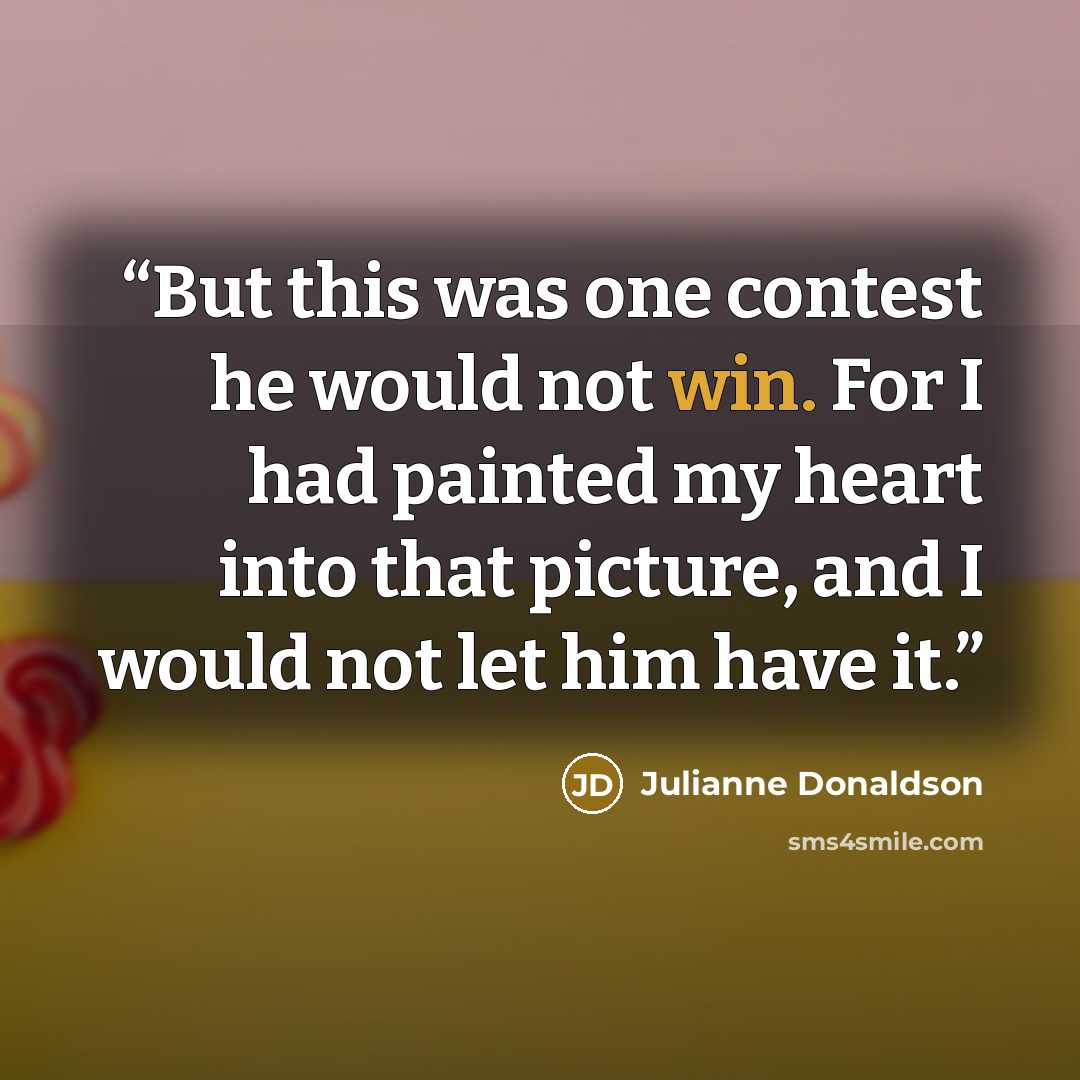 “But this was one contest he would not win. For I had painted my heart into that picture, and I would not let him have it.” quote by Julianne Donaldson