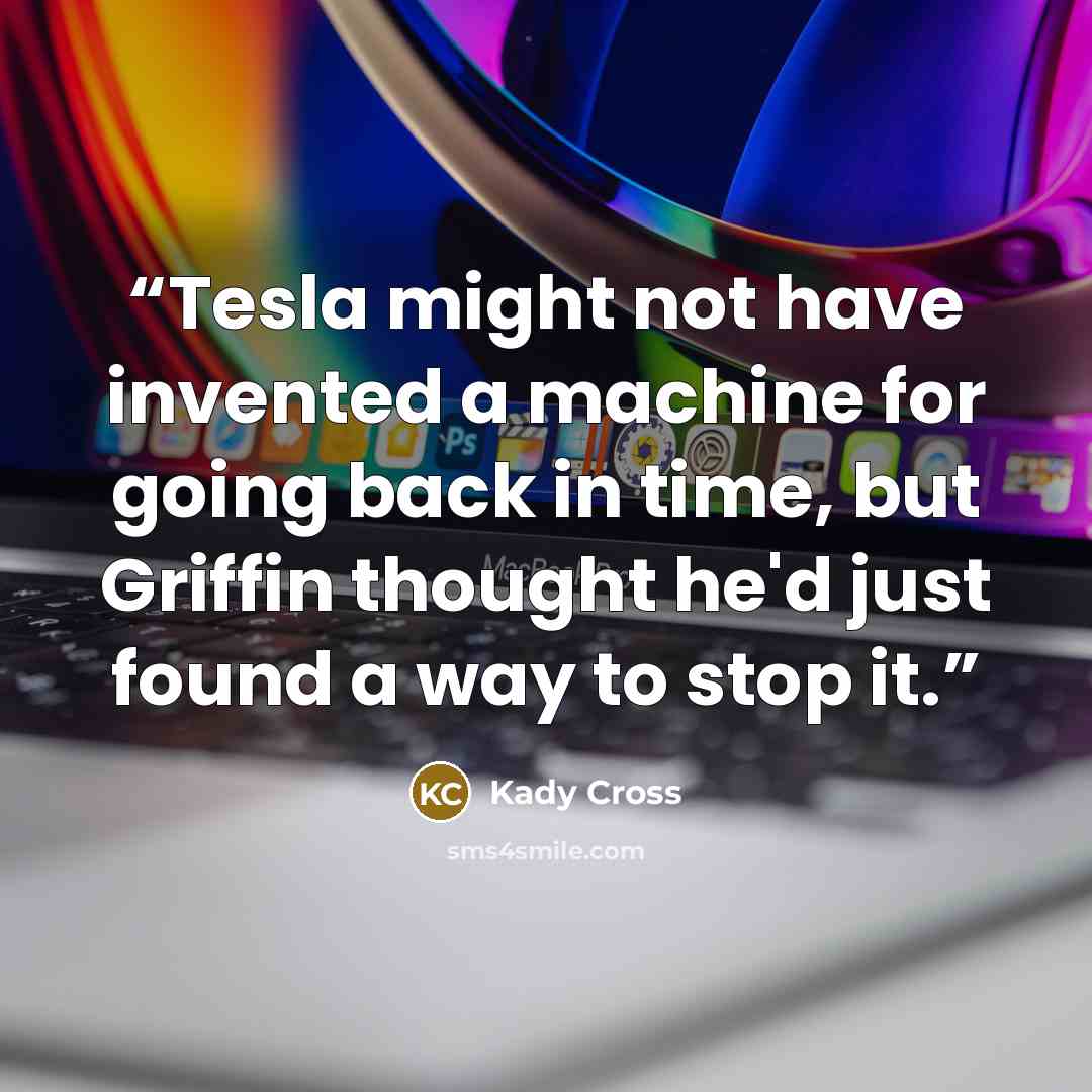 “Tesla might not have invented a machine for going back in time, but Griffin thought he'd just found a way to stop it.” quote by Kady Cross