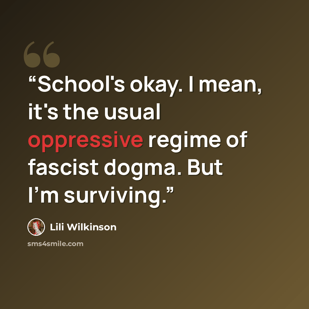 “School's okay. I mean, it's the usual oppressive regime of fascist dogma. But I'm surviving.” quote by Lili Wilkinson