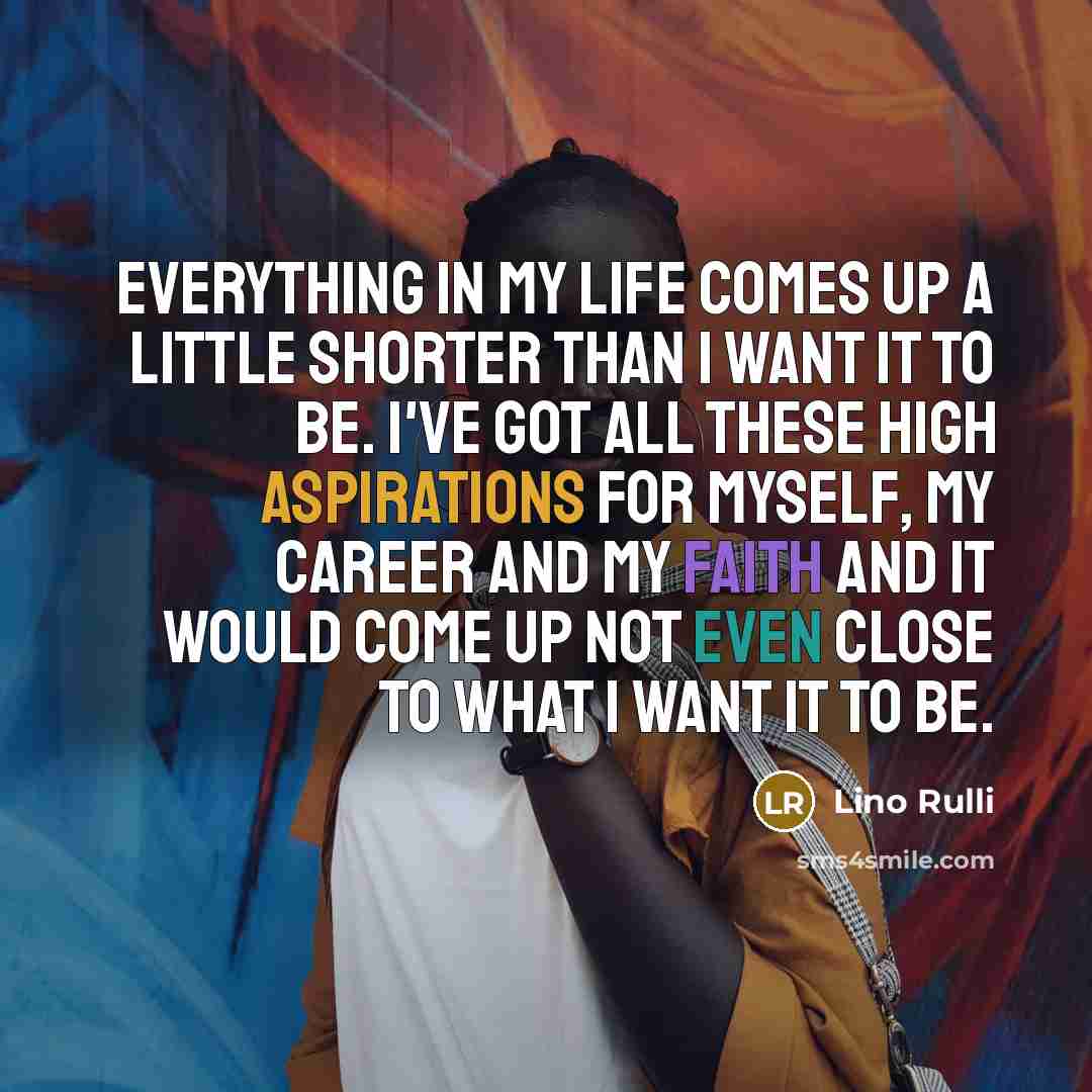 “Everything in my life comes up a little shorter than I want it to be. I've got all these high aspirations for myself, my career and my faith and it would come up not even close to what I want it to be.” quote by Lino Rulli