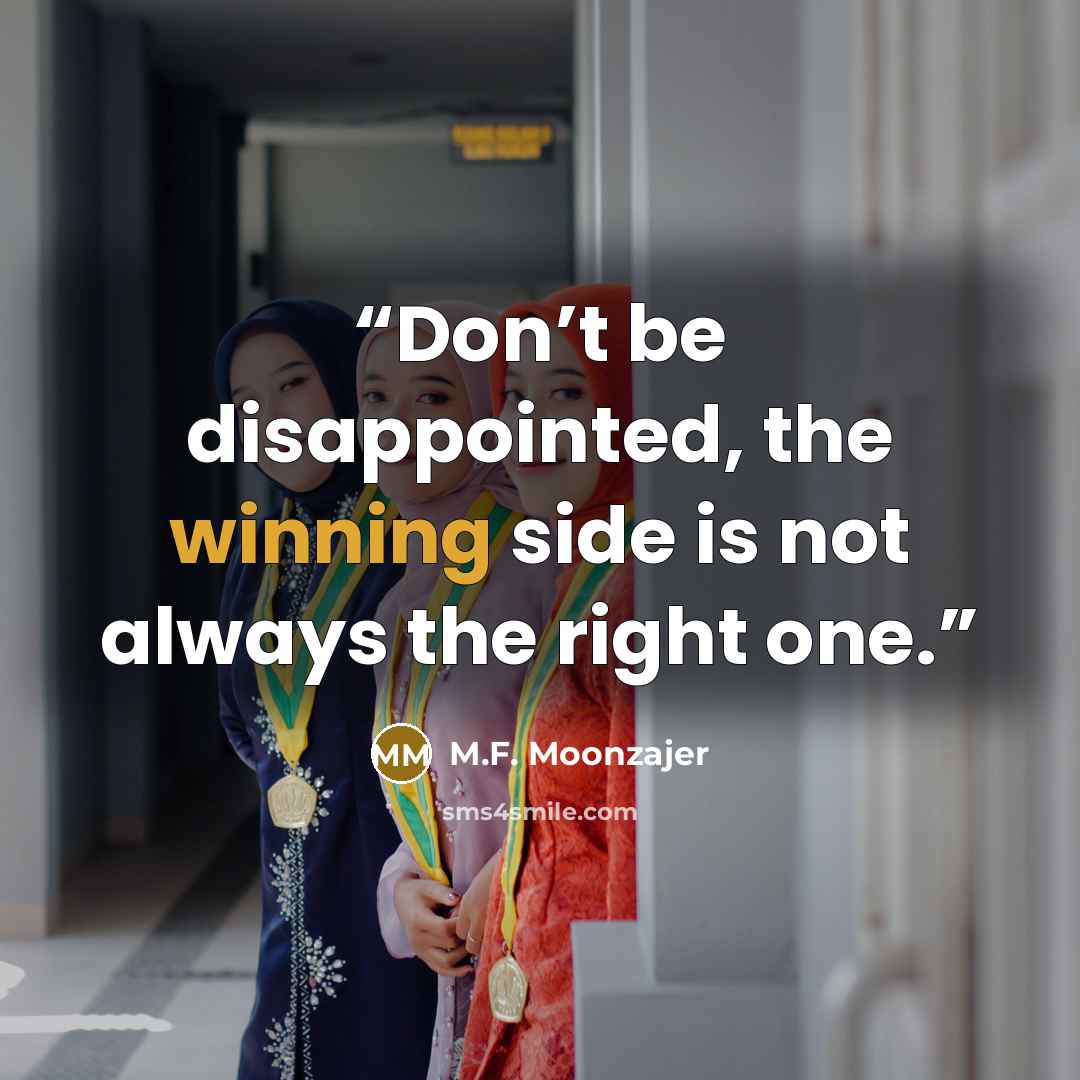 “Don’t be disappointed, the winning side is not always the right one.” quote by M.F. Moonzajer