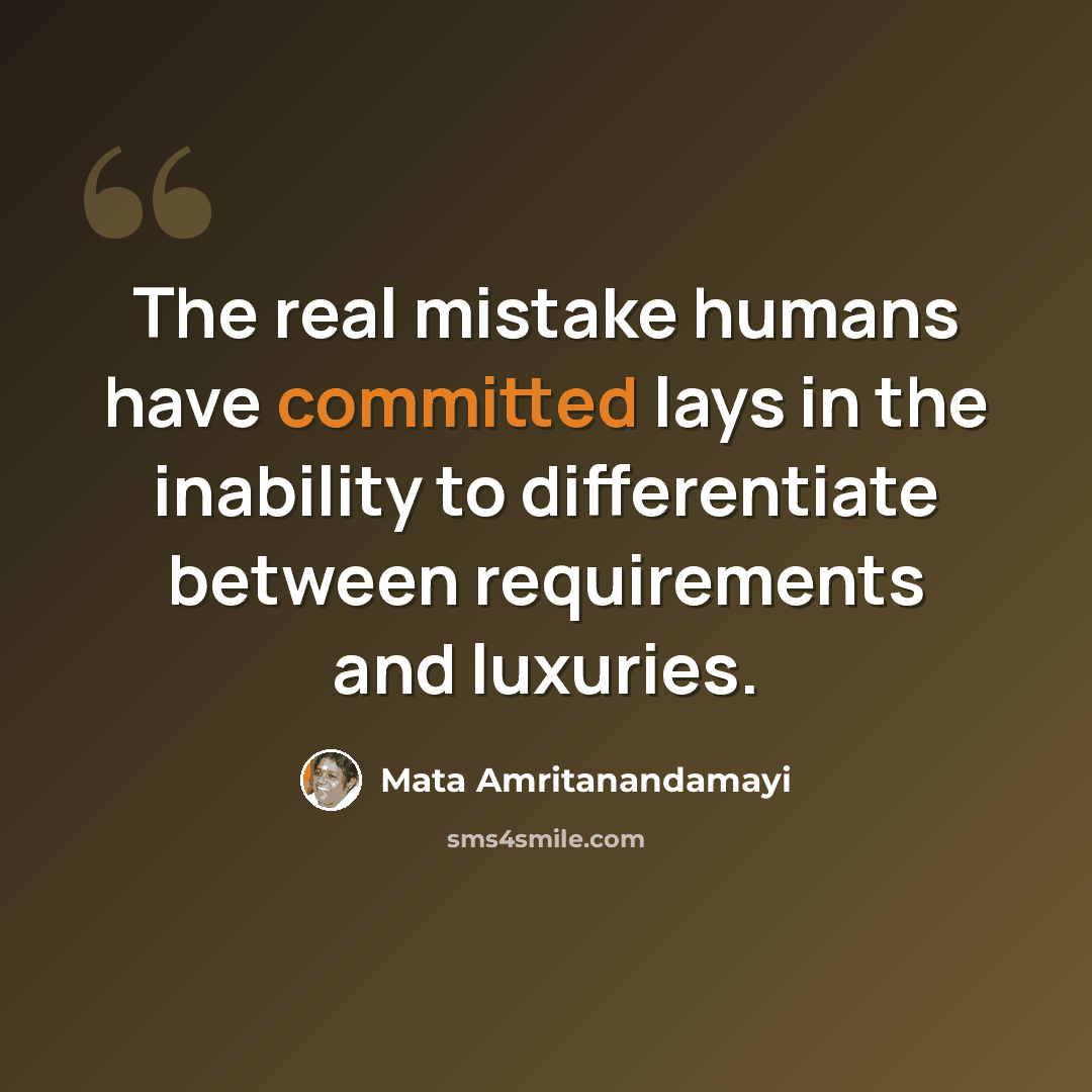 “The real mistake humans have committed lays in the inability to differentiate between requirements and luxuries.” quote by Mata Amritanandamayi