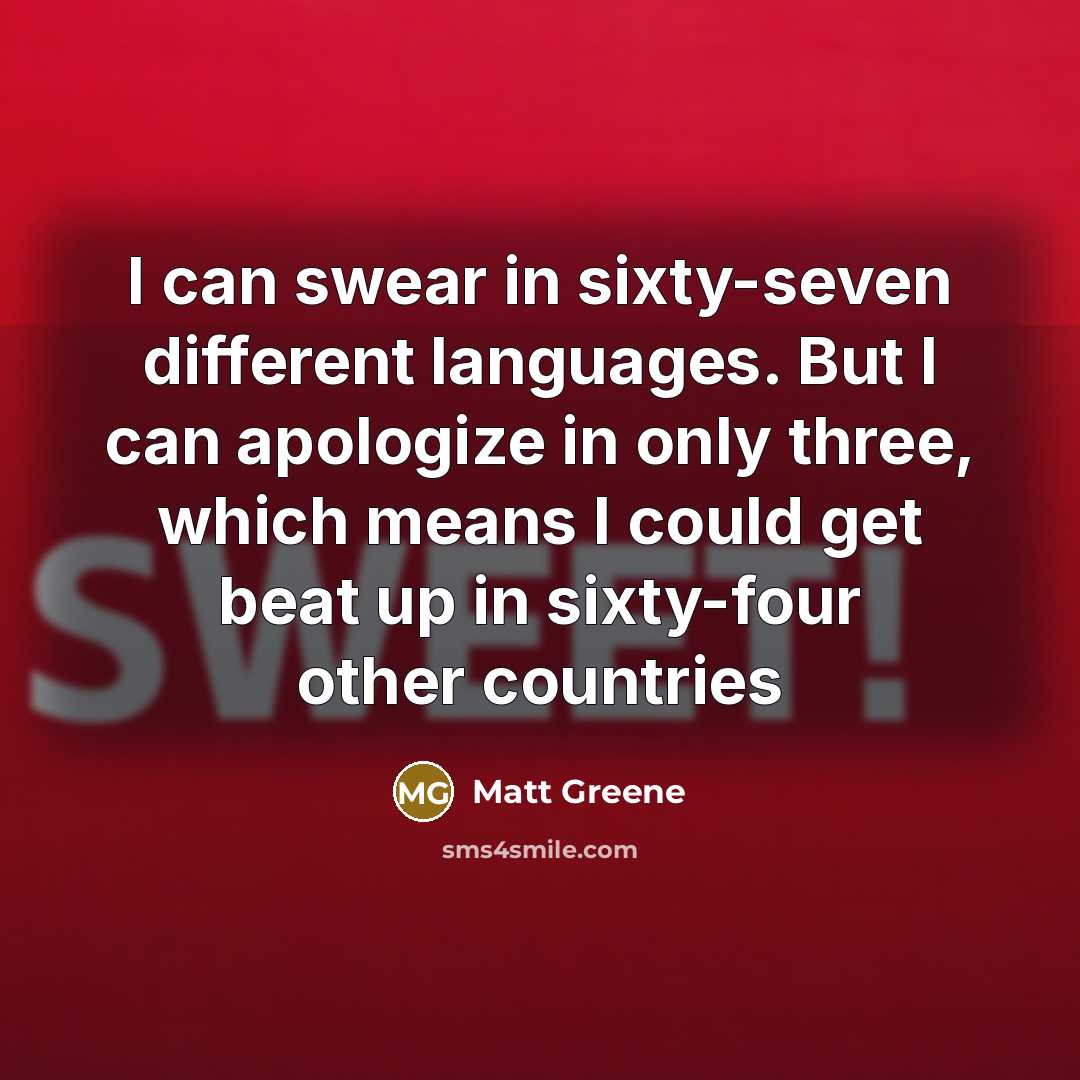 “I can swear in sixty-seven different languages. But I can apologize in only three, which means I could get beat up in sixty-four other countries” quote by Matt Greene
