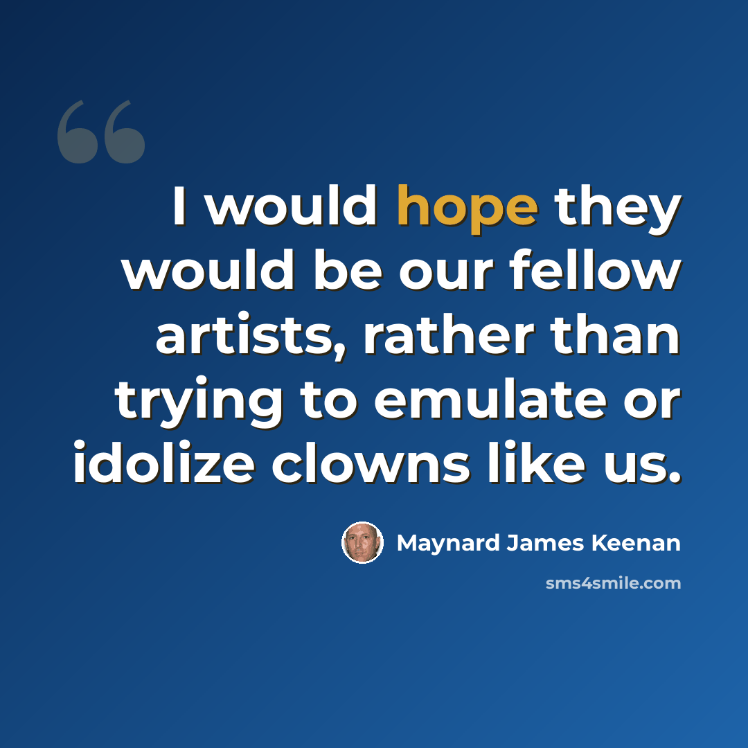 “I would hope they would be our fellow artists, rather than trying to emulate or idolize clowns like us.” quote by Maynard James Keenan