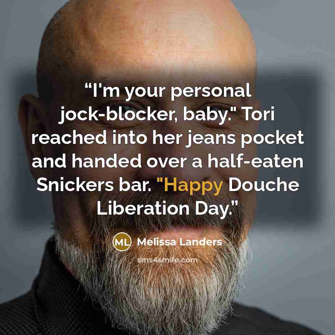 “I'm your personal jock-blocker, baby." Tori reached into her jeans pocket and handed over a half-eaten Snickers bar. "Happy Douche Liberation Day.” quote by Melissa Landers