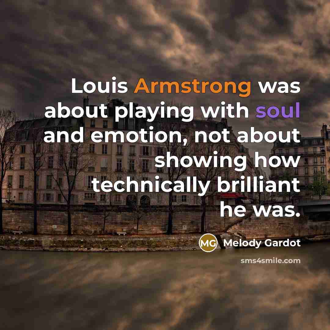 “Louis Armstrong was about playing with soul and emotion, not about showing how technically brilliant he was.” quote by Melody Gardot
