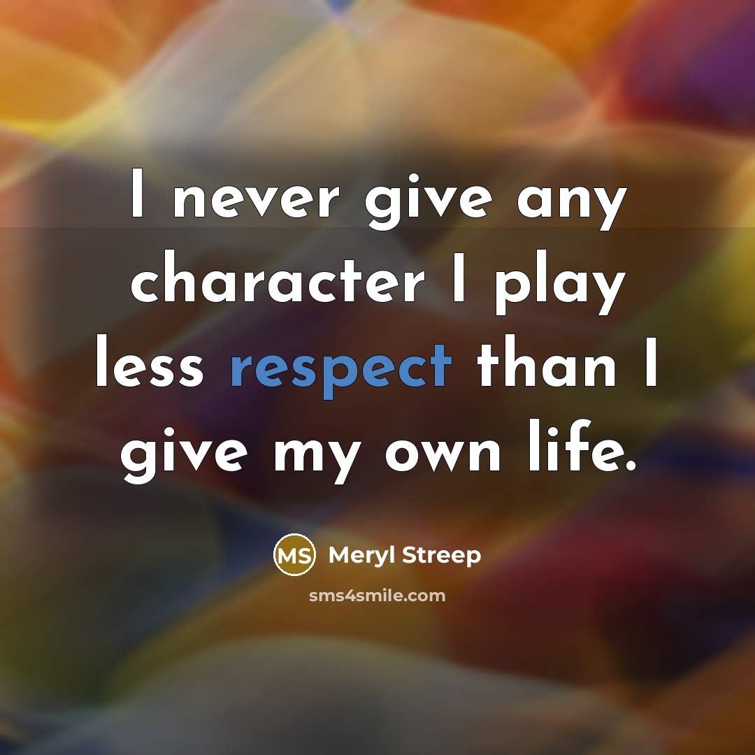 “I never give any character I play less respect than I give my own life.” quote by Meryl Streep