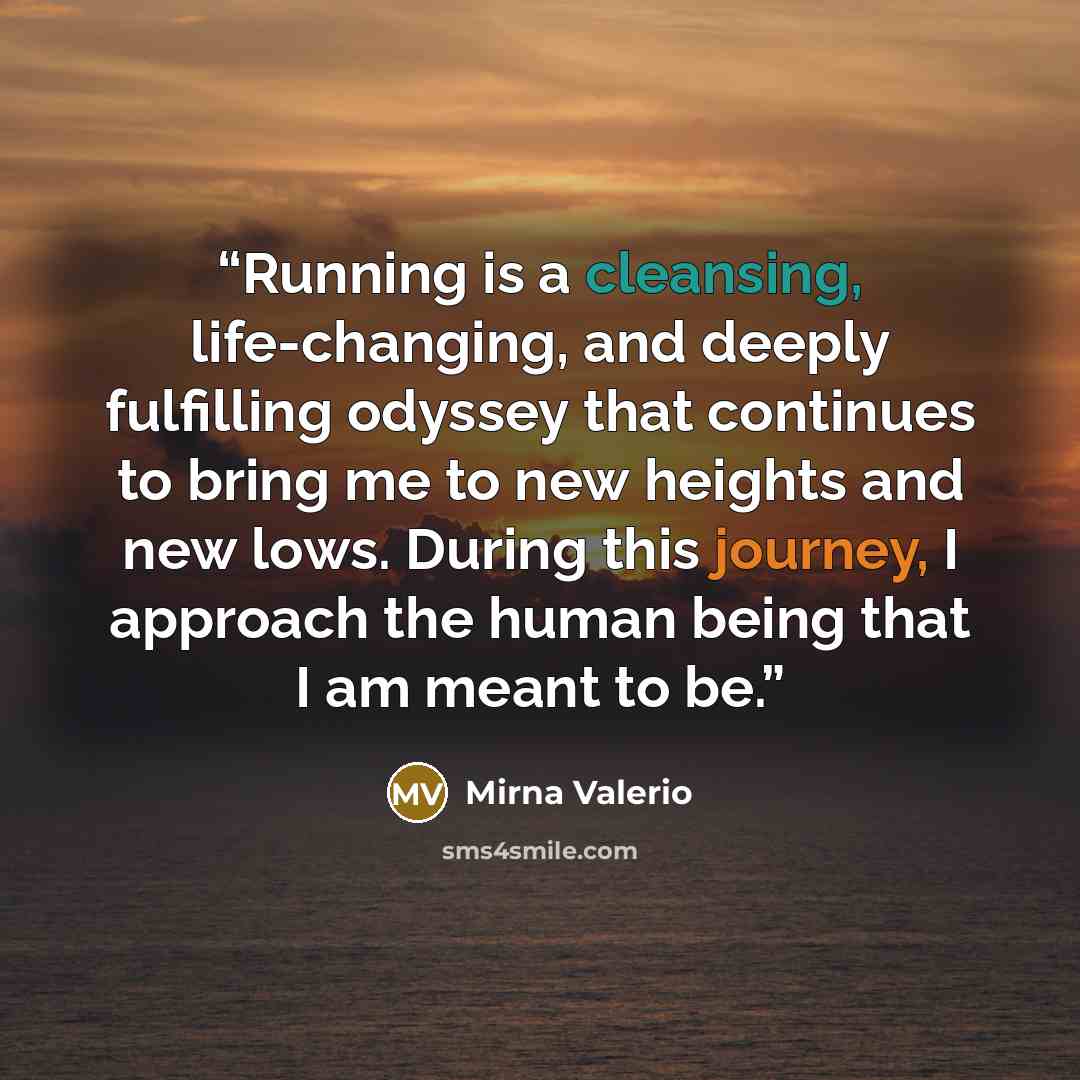“Running is a cleansing, life-changing, and deeply fulfilling odyssey that continues to bring me to new heights and new lows. During this journey, I approach the human being that I am meant to be.” quote by Mirna Valerio