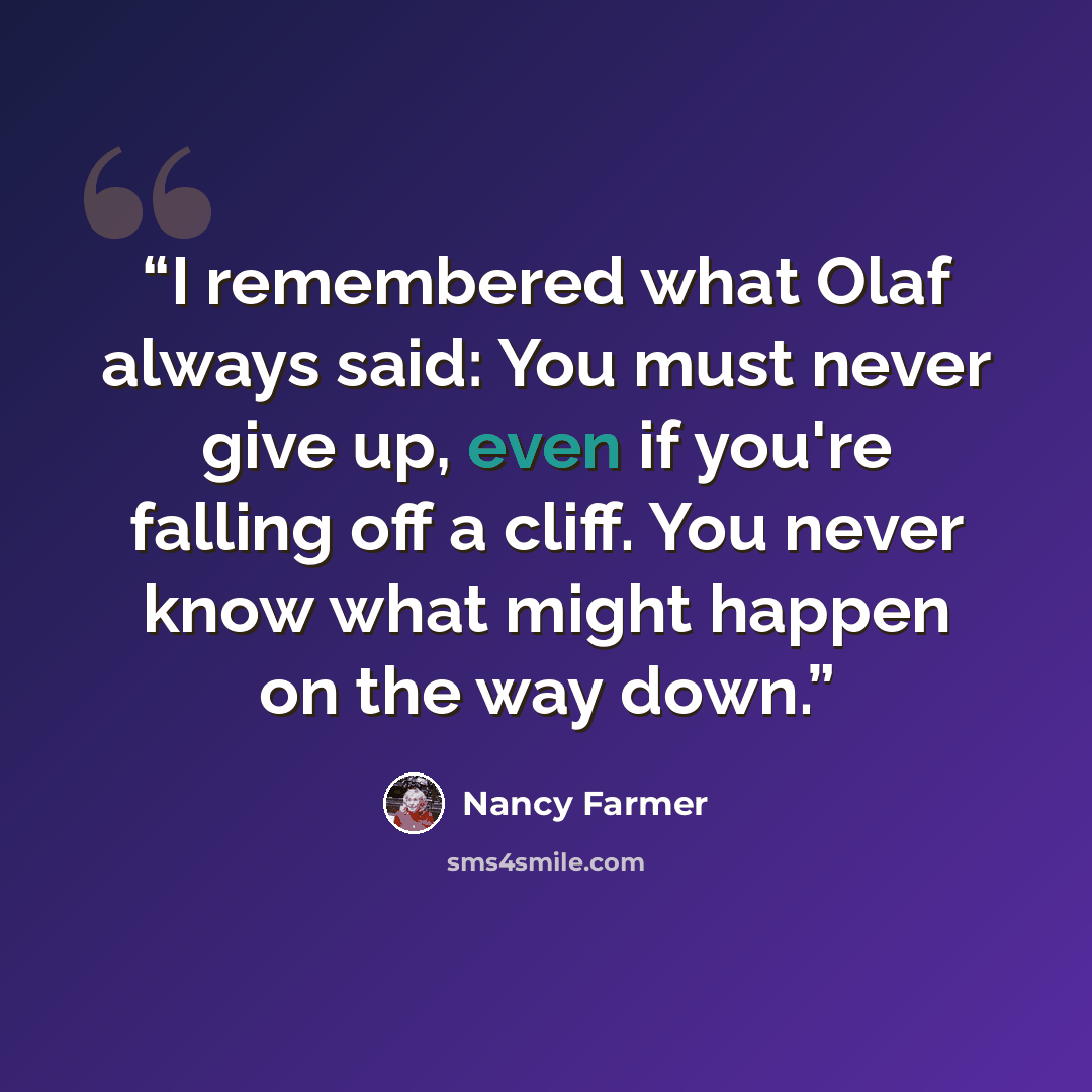 “I remembered what Olaf always said: You must never give up, even if you're falling off a cliff. You never know what might happen on the way down.” quote by Nancy Farmer