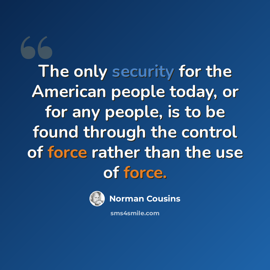 “The only security for the American people today, or for any people, is to be found through the control of force rather than the use of force.” quote by Norman Cousins