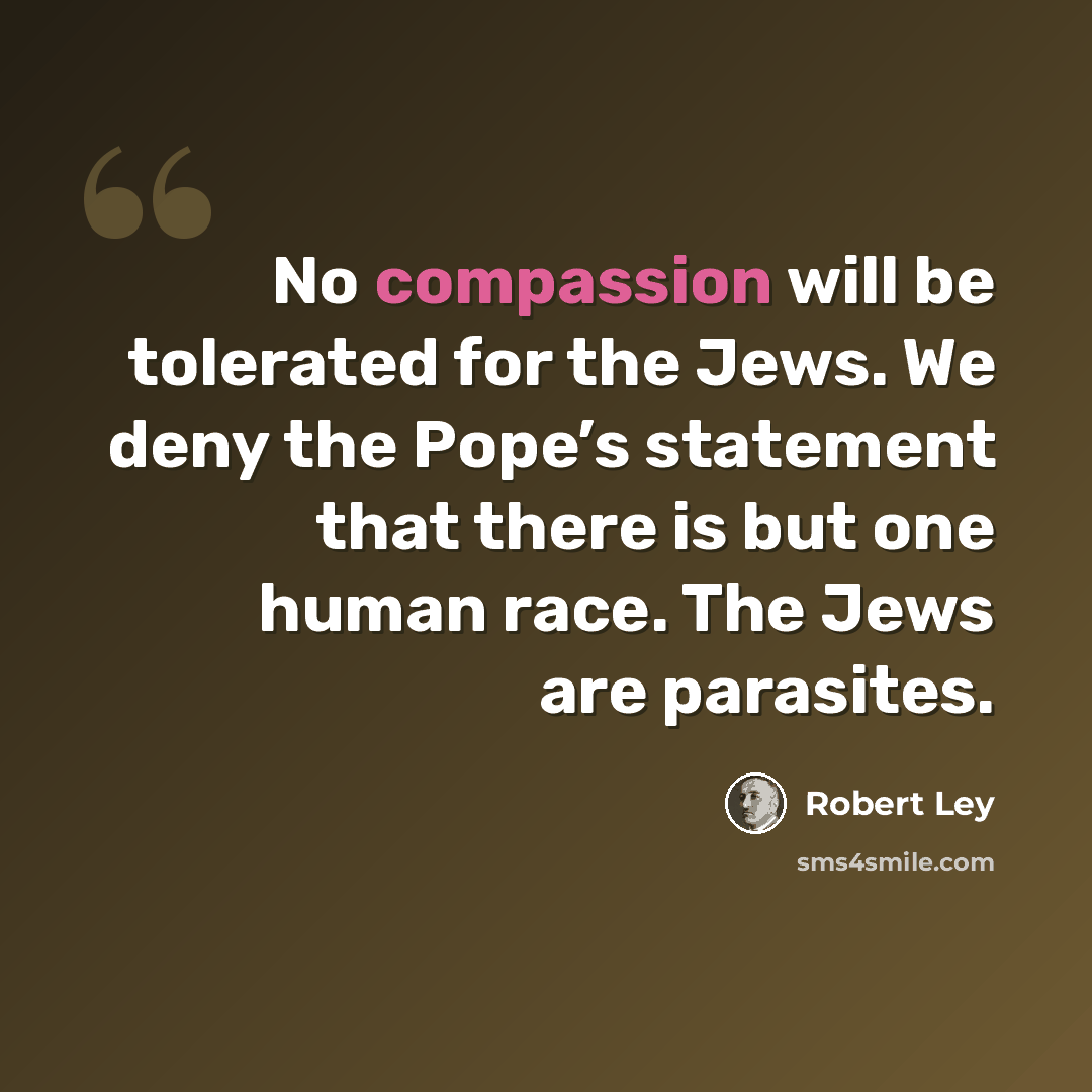 “No compassion will be tolerated for the Jews. We deny the Pope’s statement that there is but one human race. The Jews are parasites.” quote by Robert Ley