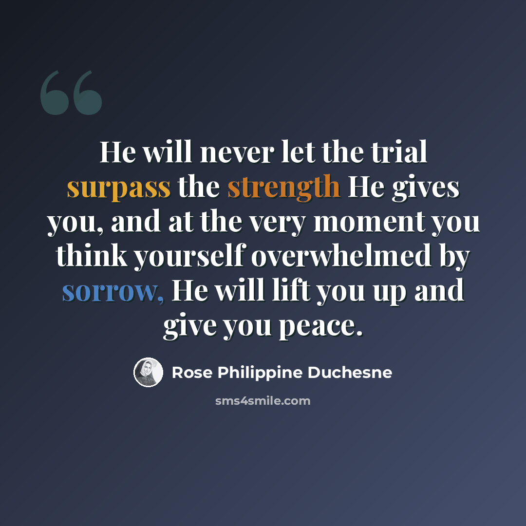 “He will never let the trial surpass the strength He gives you, and at the very moment you think yourself overwhelmed by sorrow, He will lift you up and give you peace.” quote by Rose Philippine Duchesne