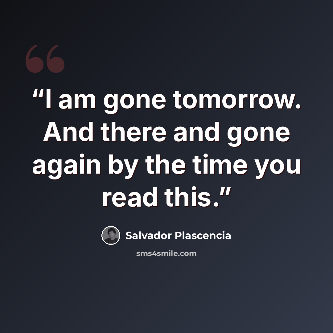 “I am gone tomorrow. And there and gone again by the time you read this.” quote by Salvador Plascencia