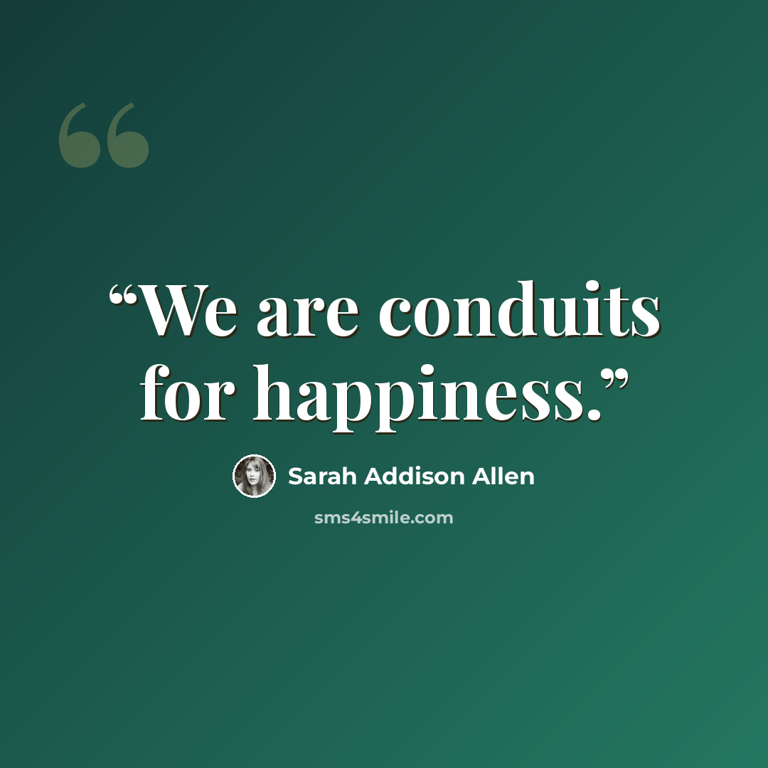 “We are conduits for happiness.” quote by Sarah Addison Allen