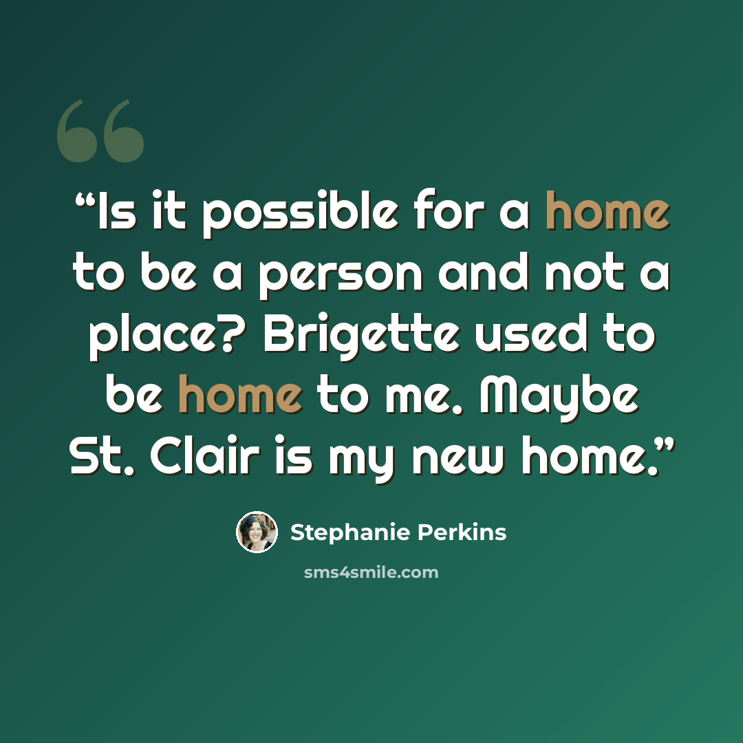 “Is it possible for a home to be a person and not a place? Brigette used to be home to me. Maybe St. Clair is my new home.” quote by Stephanie Perkins
