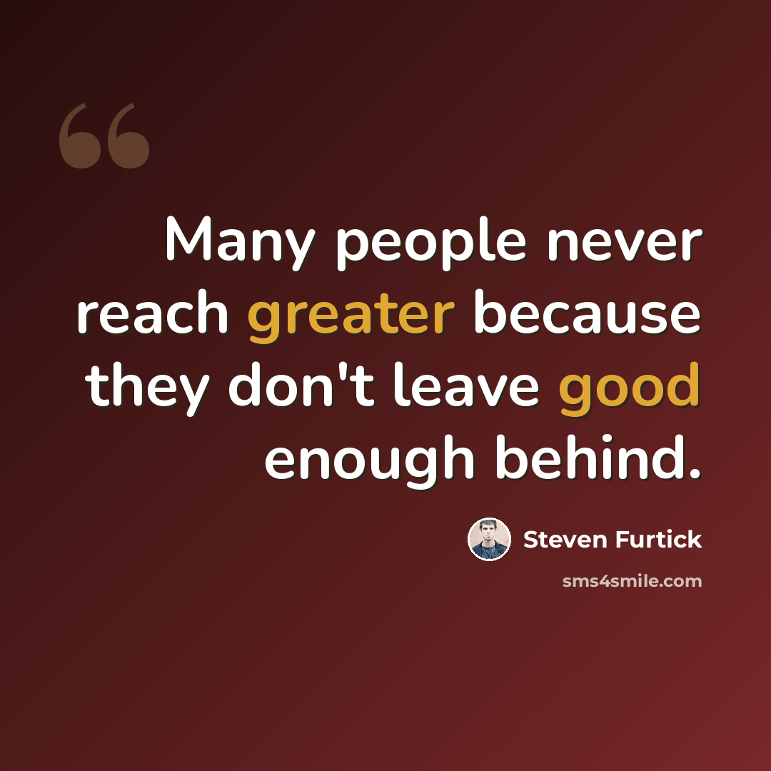 “Many people never reach greater because they don't leave good enough behind.” quote by Steven Furtick