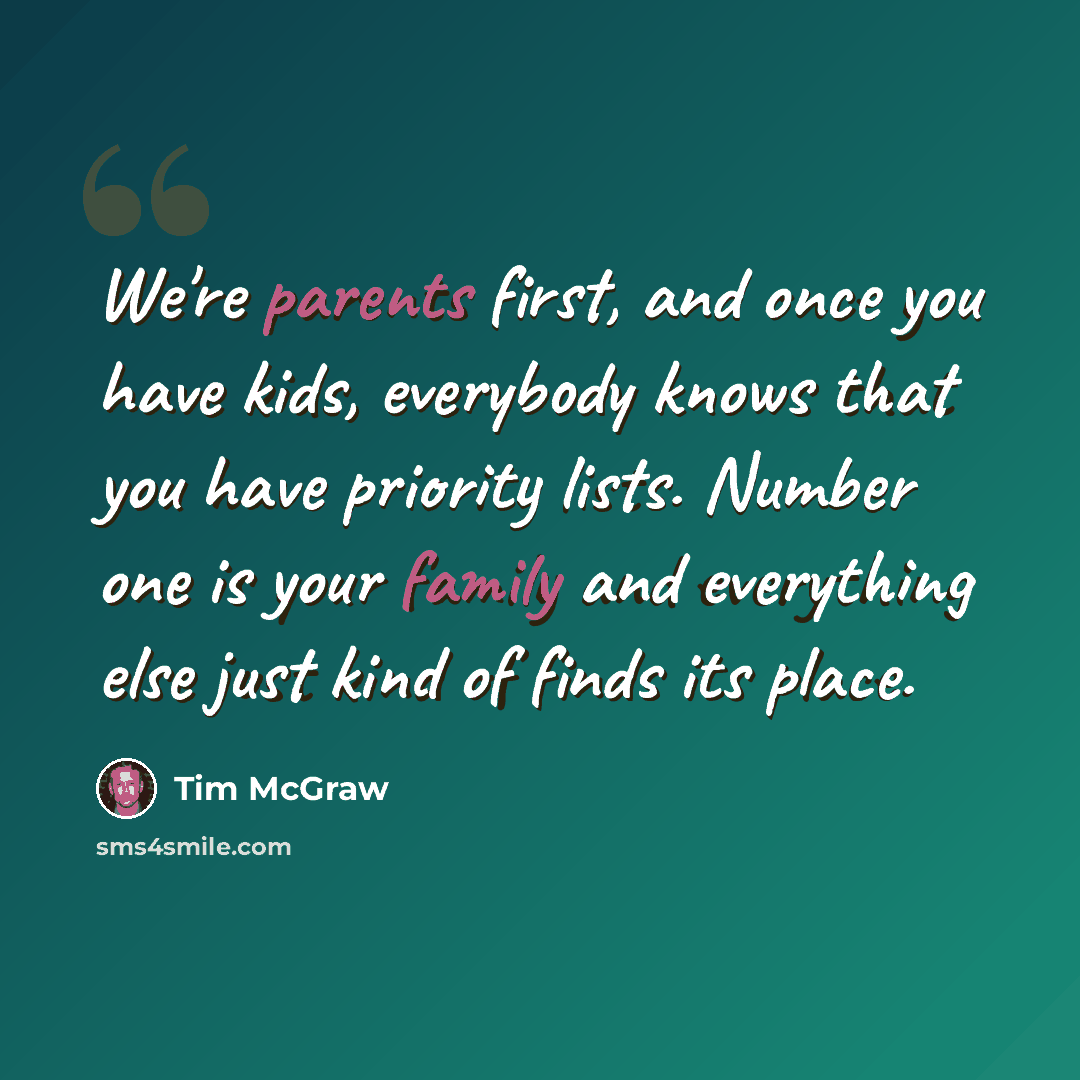 “We're parents first, and once you have kids, everybody knows that you have priority lists. Number one is your family and everything else just kind of finds its place.” quote by Tim McGraw
