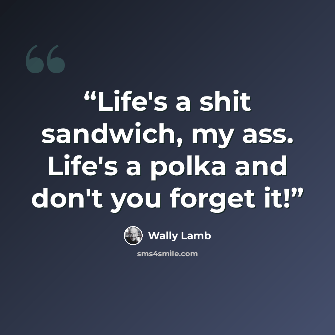 “Life's a shit sandwich, my ass. Life's a polka and don't you forget it!” quote by Wally Lamb