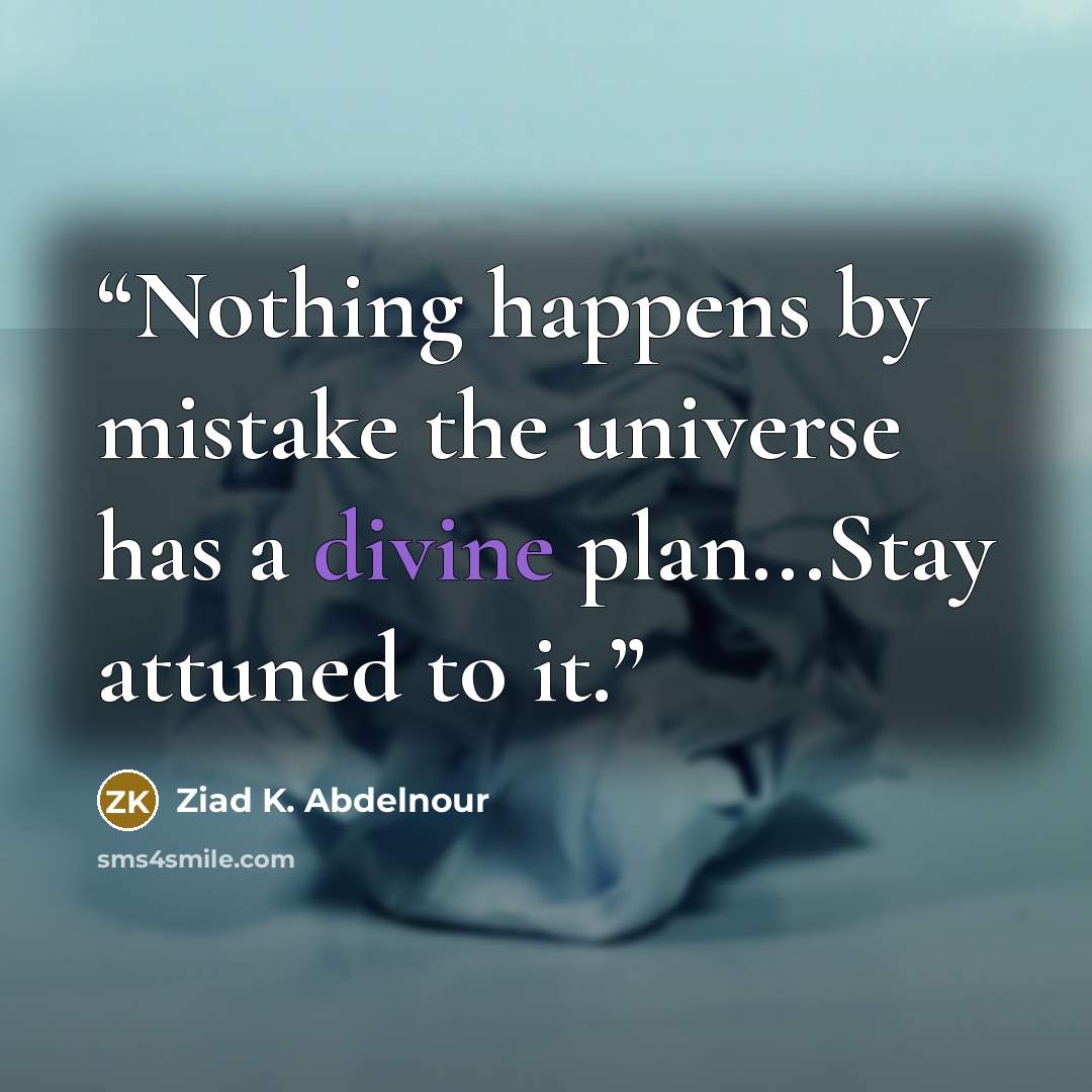“Nothing happens by mistake the universe has a divine plan...Stay attuned to it.” quote by Ziad K. Abdelnour