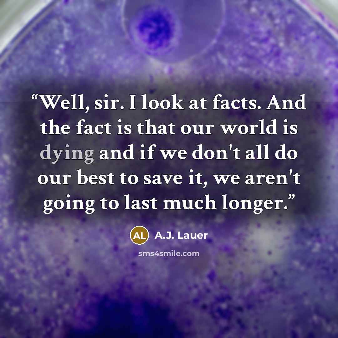 “Well, sir. I look at facts. And the fact is that our world is dying and if we don't all do our best to save it, we aren't going to last much longer.” quote by A.J. Lauer