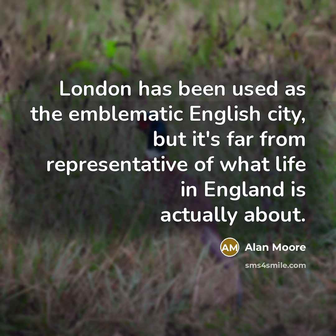 “London has been used as the emblematic English city, but it's far from representative of what life in England is actually about.” quote by Alan Moore