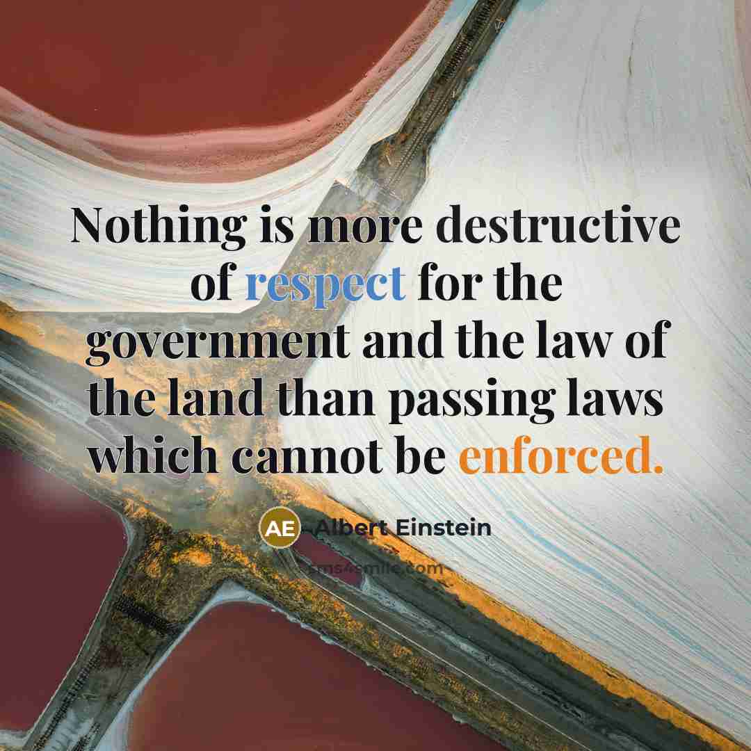 “Nothing is more destructive of respect for the government and the law of the land than passing laws which cannot be enforced.” quote by Albert Einstein
